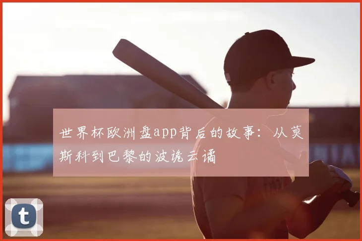 世界杯欧洲盘app背后的故事:从莫斯科到巴黎的波诡云谲