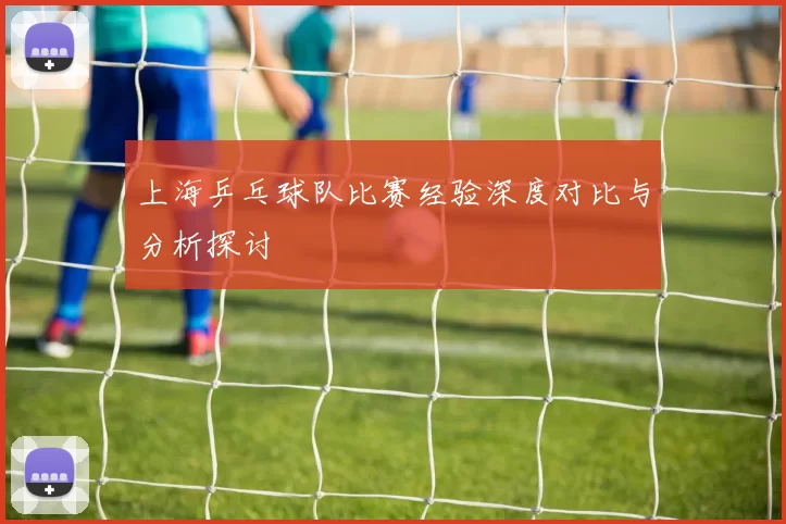上海乒乓球队比赛经验深度对比与分析探讨