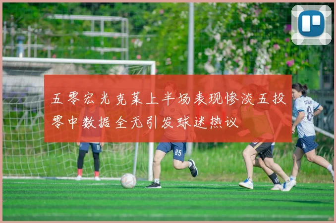 五零宏光克莱上半场表现惨淡五投零中数据全无引发球迷热议