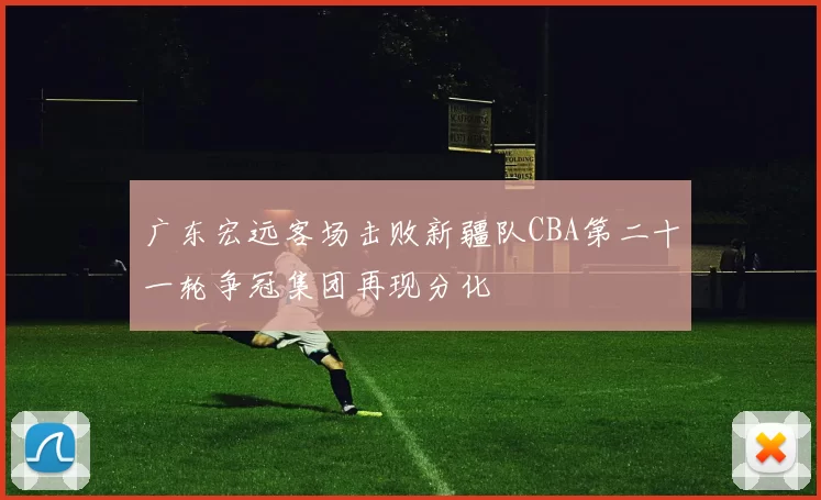 广东宏远客场击败新疆队CBA第二十一轮争冠集团再现分化