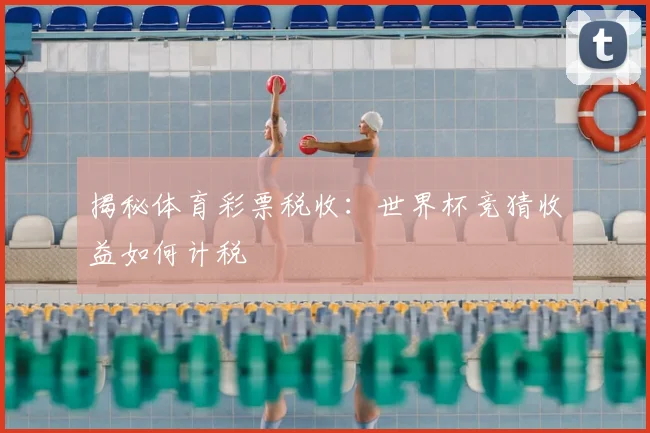 揭秘体育彩票税收：世界杯竞猜收益如何计税