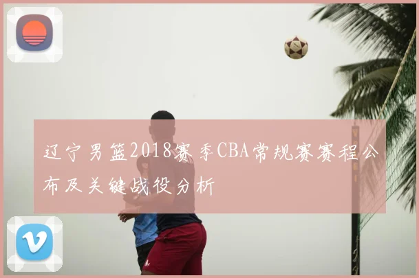 辽宁男篮2018赛季CBA常规赛赛程公布及关键战役分析