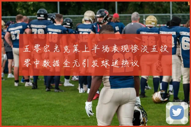 五零宏光克莱上半场表现惨淡五投零中数据全无引发球迷热议