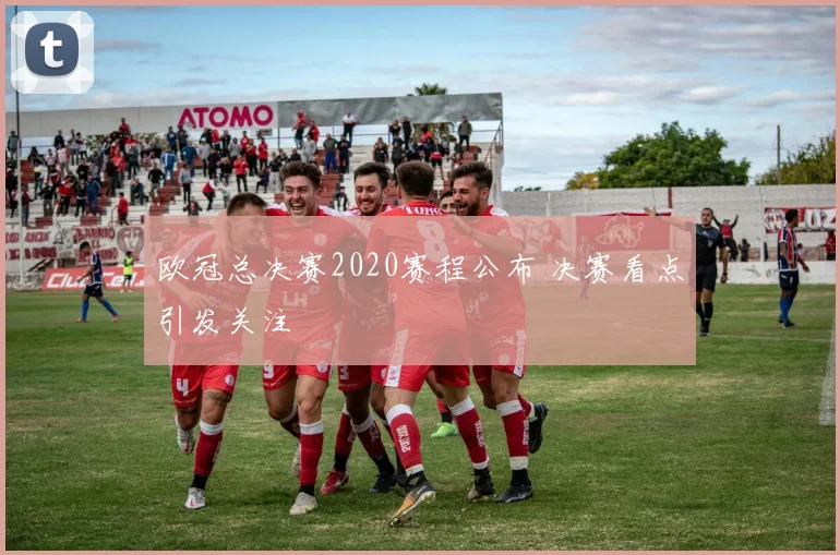 欧冠总决赛2020赛程公布 决赛看点引发关注