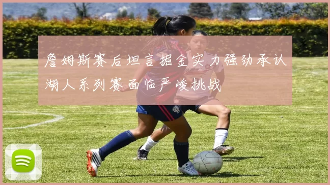 詹姆斯赛后坦言掘金实力强劲承认湖人系列赛面临严峻挑战