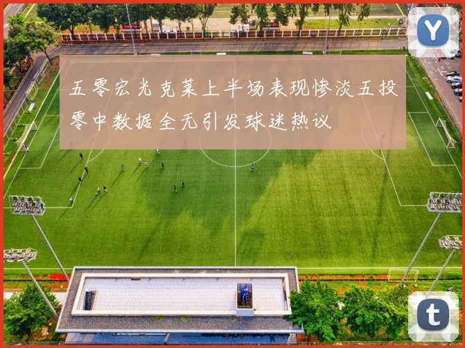 五零宏光克莱上半场表现惨淡五投零中数据全无引发球迷热议