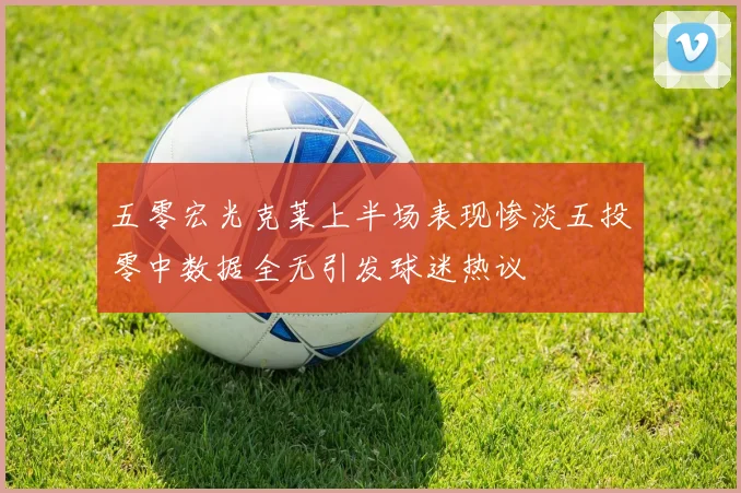 五零宏光克莱上半场表现惨淡五投零中数据全无引发球迷热议