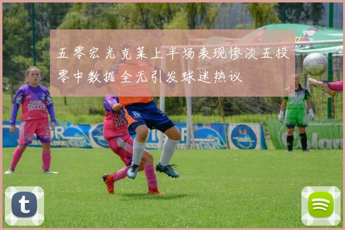 五零宏光克莱上半场表现惨淡五投零中数据全无引发球迷热议