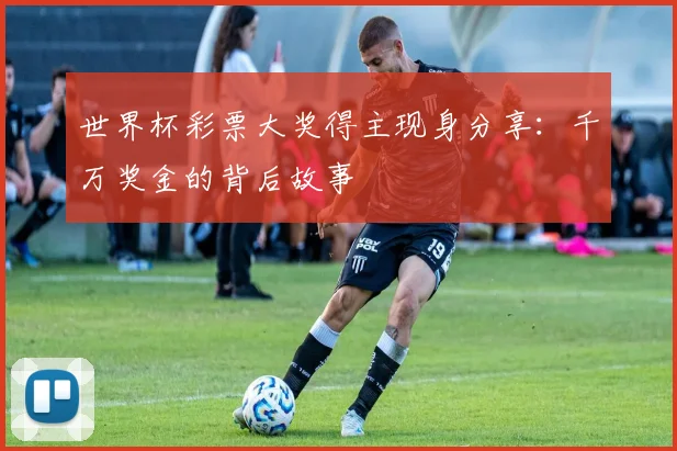 世界杯彩票大奖得主现身分享：千万奖金的背后故事
