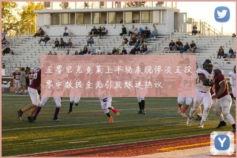 五零宏光克莱上半场表现惨淡五投零中数据全无引发球迷热议
