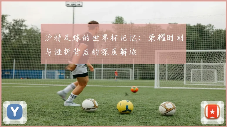 沙特足球的世界杯记忆:荣耀时刻与挫折背后的深度解读