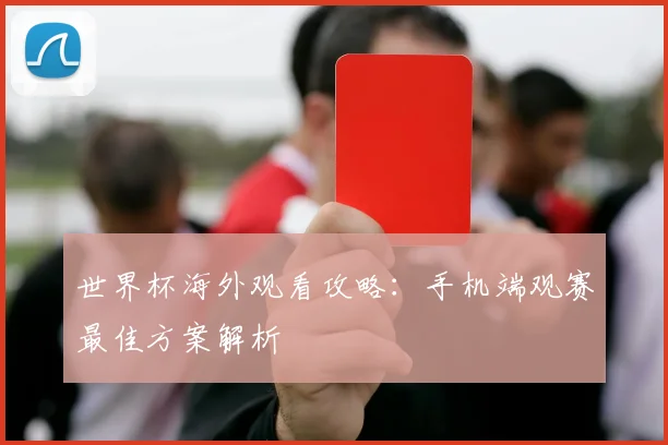世界杯海外观看攻略：手机端观赛最佳方案解析