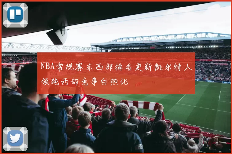 NBA常规赛东西部排名更新凯尔特人领跑西部竞争白热化