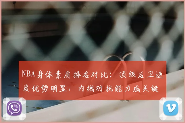 NBA身体素质排名对比:顶级后卫速度优势明显,内线对抗能力成关键差异