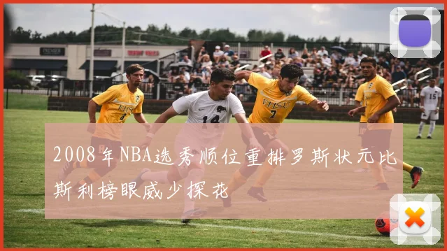 2008年NBA选秀顺位重排罗斯状元比斯利榜眼威少探花