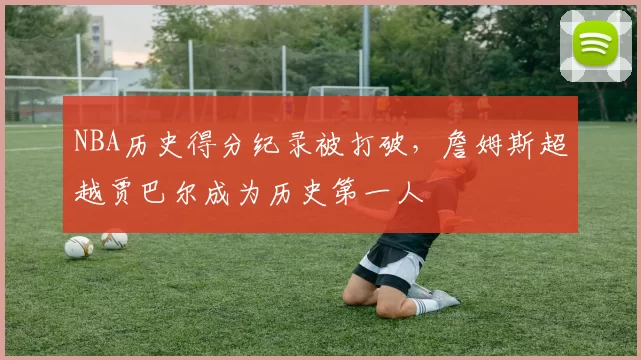 NBA历史得分纪录被打破，詹姆斯超越贾巴尔成为历史第一人