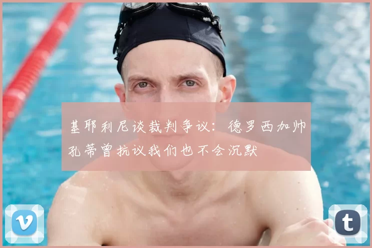 基耶利尼谈裁判争议：德罗西加帅孔蒂曾抗议我们也不会沉默