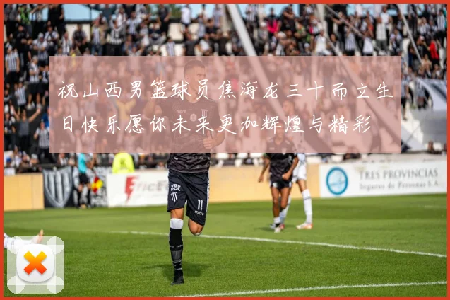 祝山西男篮球员焦海龙三十而立生日快乐愿你未来更加辉煌与精彩