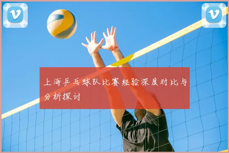 上海乒乓球队比赛经验深度对比与分析探讨