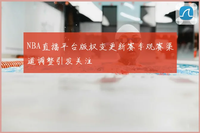 NBA直播平台版权变更新赛季观赛渠道调整引发关注