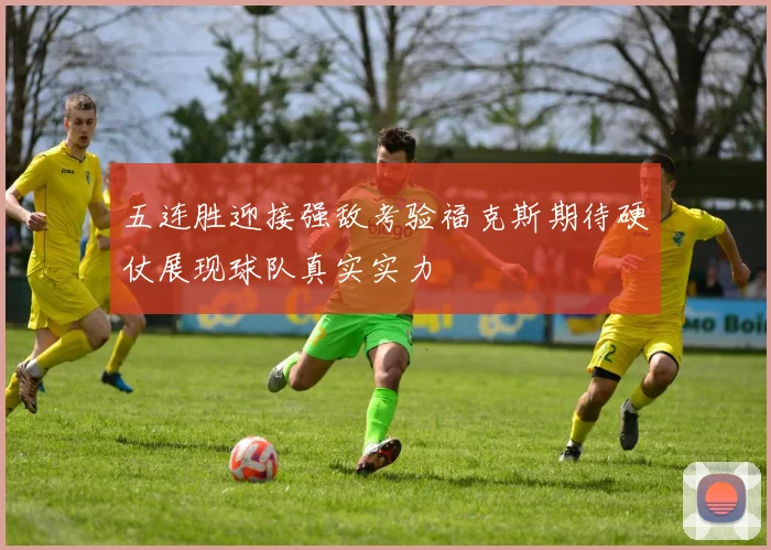五连胜迎接强敌考验福克斯期待硬仗展现球队真实实力