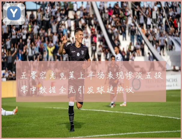 五零宏光克莱上半场表现惨淡五投零中数据全无引发球迷热议