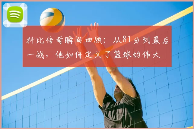 科比传奇瞬间回顾：从81分到最后一战，他如何定义了篮球的伟大