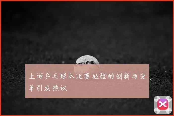 上海乒乓球队比赛经验的创新与变革引发热议