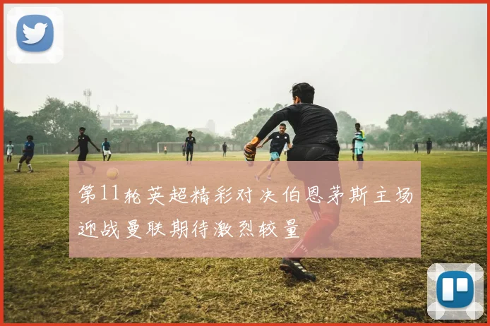 第11轮英超精彩对决伯恩茅斯主场迎战曼联期待激烈较量
