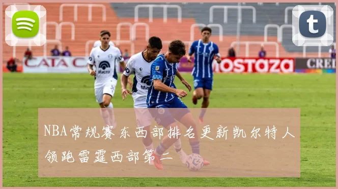 NBA常规赛东西部排名更新凯尔特人领跑雷霆西部第二