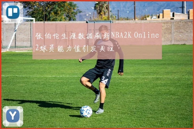 张伯伦生涯数据刷新NBA2K Online2球员能力值引发关注