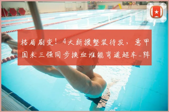 格局剧变！4大新援整装待发，意甲国米三强同步换血谁能弯道超车_阵容_赛季_欧冠