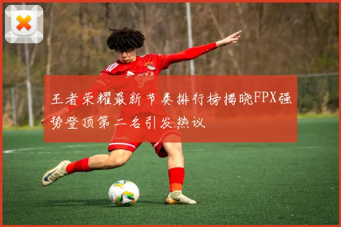王者荣耀最新节奏排行榜揭晓FPX强势登顶第二名引发热议