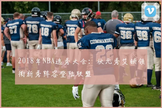 2018年NBA选秀大会：状元秀艾顿领衔新秀阵容登陆联盟