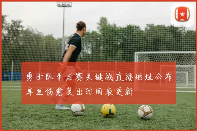 勇士队季后赛关键战直播地址公布库里伤愈复出时间表更新