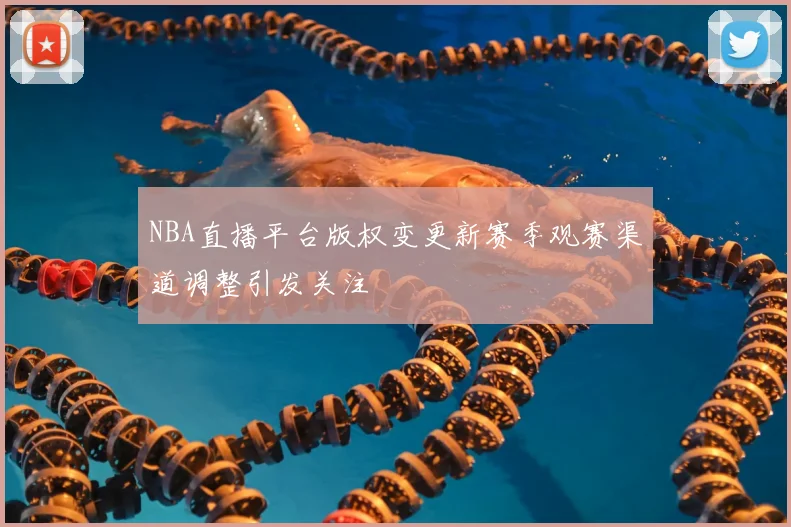 NBA直播平台版权变更新赛季观赛渠道调整引发关注