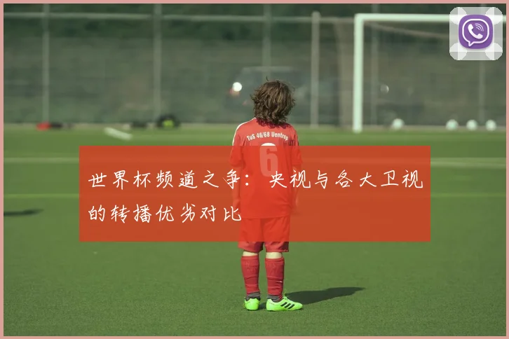 世界杯频道之争:央视与各大卫视的转播优劣对比