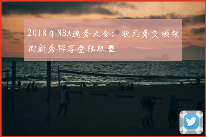 2018年NBA选秀大会：状元秀艾顿领衔新秀阵容登陆联盟