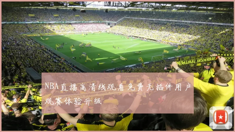 NBA直播高清线观看免费无插件用户观赛体验升级