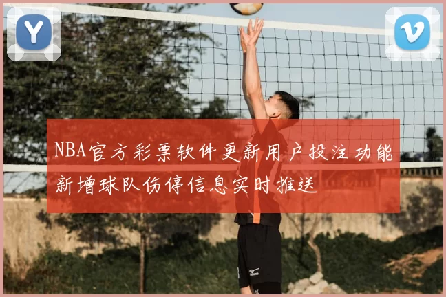 NBA官方彩票软件更新用户投注功能新增球队伤停信息实时推送