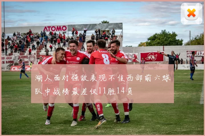 湖人面对强敌表现不佳西部前六球队中战绩最差仅11胜14负