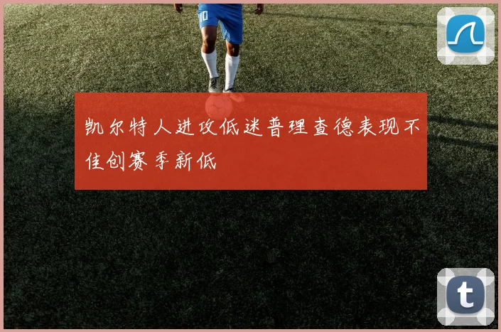 凯尔特人进攻低迷普理查德表现不佳创赛季新低