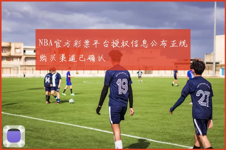 NBA官方彩票平台授权信息公布正规购买渠道已确认