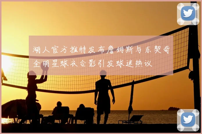 湖人官方推特发布詹姆斯与东契奇全明星球衣合影引发球迷热议