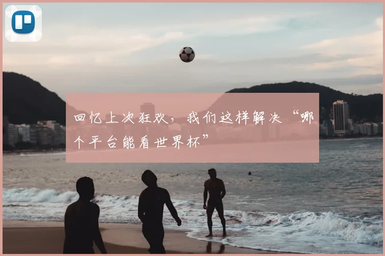 回忆上次狂欢，我们这样解决“哪个平台能看世界杯”