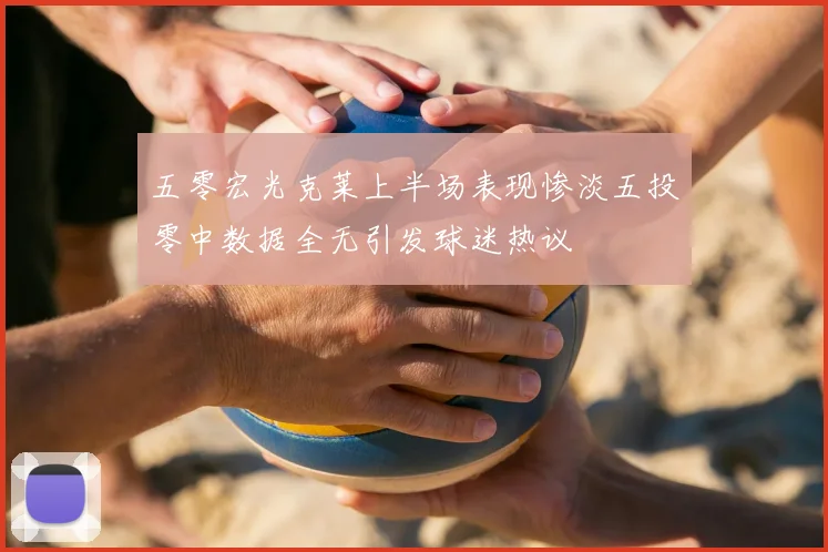 五零宏光克莱上半场表现惨淡五投零中数据全无引发球迷热议