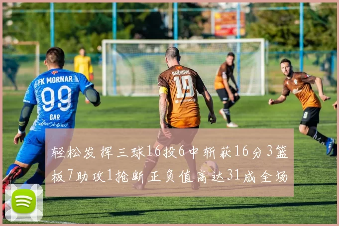 轻松发挥三球16投6中斩获16分3篮板7助攻1抢断正负值高达31成全场最佳