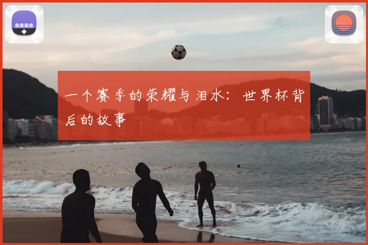 一个赛季的荣耀与泪水：世界杯背后的故事