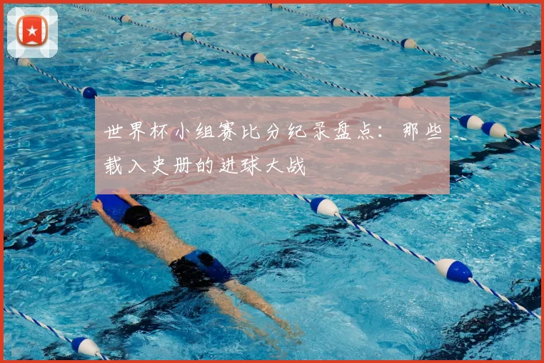 世界杯小组赛比分纪录盘点：那些载入史册的进球大战