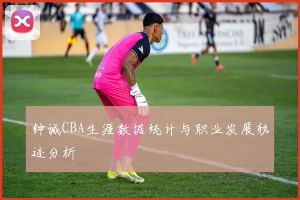 钟诚CBA生涯数据统计与职业发展轨迹分析